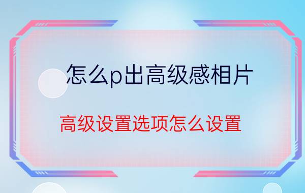 怎么p出高级感相片 高级设置选项怎么设置？